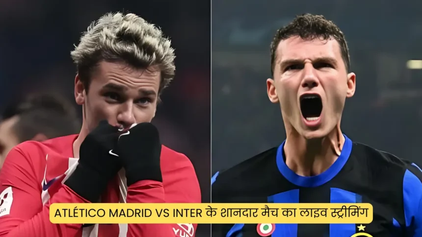 Atlético Madrid vs Inter के शानदार मैच का लाइव स्ट्रीमिंग