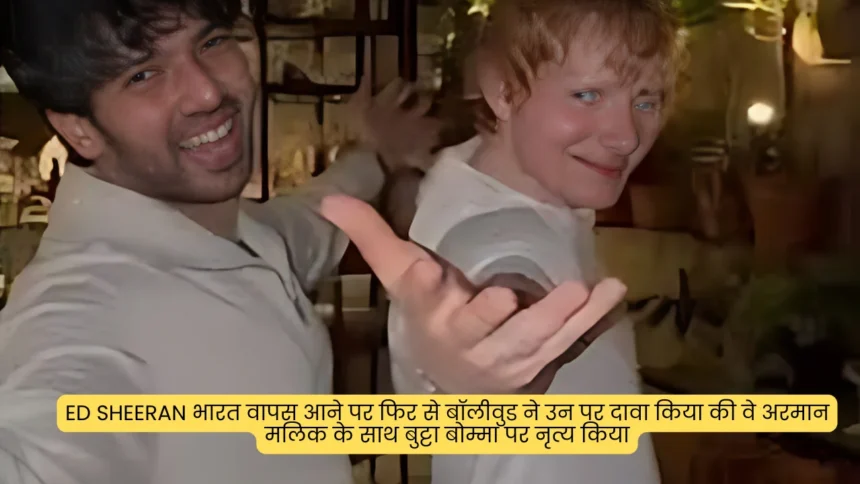 Ed Sheeran भारत वापस आने पर फिर से बॉलीवुड ने उन पर दावा किया की वे अरमान मलिक के साथ बुट्टा बोम्मा