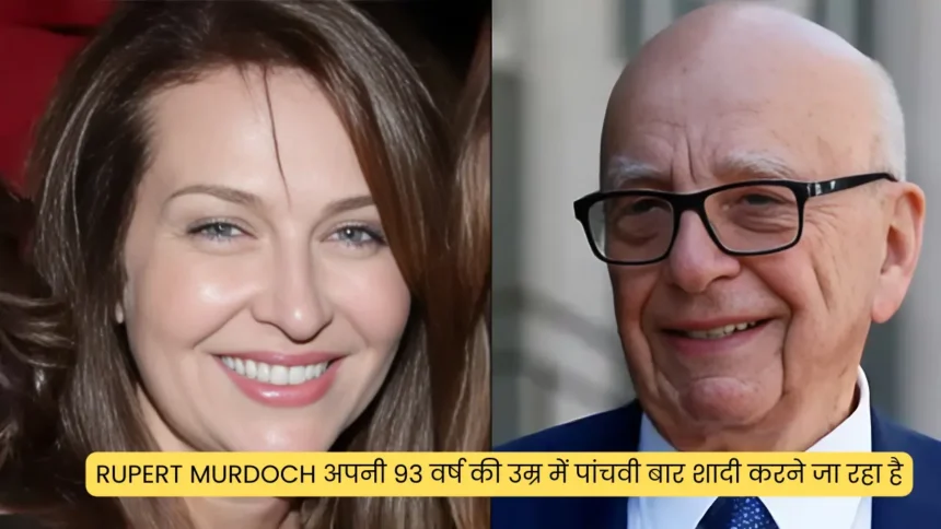 Rupert Murdoch अपनी 93 वर्ष की उम्र में पांचवी बार शादी करने जा रहा है