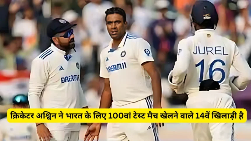 क्रिकेटर अश्विन ने भारत के लिए 100वां टेस्ट मैच खेलने वाले 14वें खिलाड़ी है