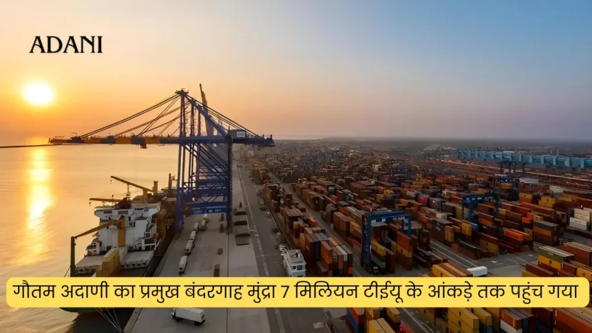गौतम अदाणी का प्रमुख बंदरगाह मुंद्रा 7 मिलियन टीईयू के आंकड़े तक पहुंच गया