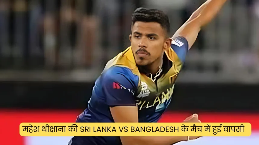 महेश थीक्षाना की Sri Lanka vs Bangladesh के मैच में हुई वापसी