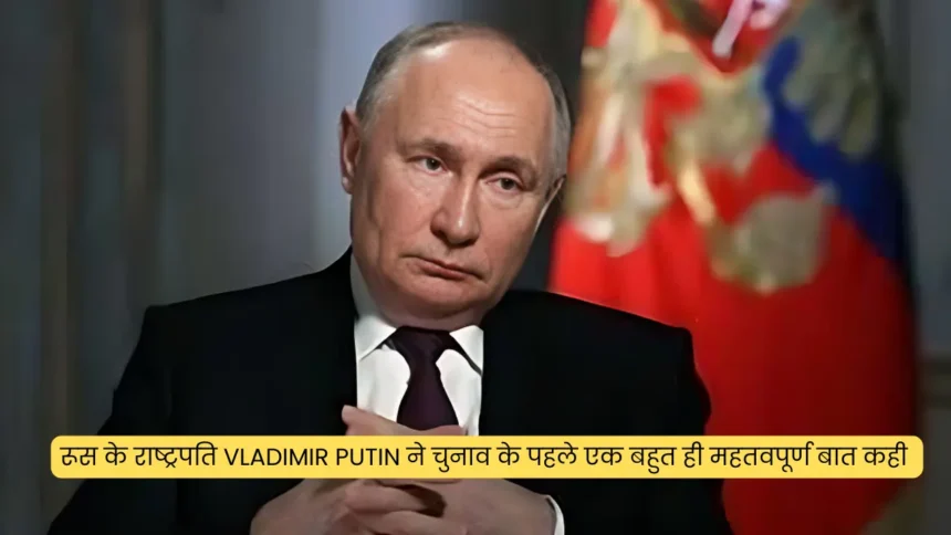 रूस के राष्ट्रपति Vladimir Putin ने चुनाव के पहले एक बहुत ही महतवपूर्ण बात कही